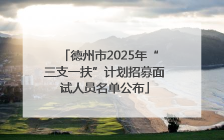 德州市2025年“三支一扶”计划招募面试人员名单公布