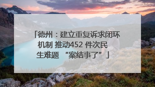 德州：建立重复诉求闭环机制 推动452 件次民生难题 “案结事了”