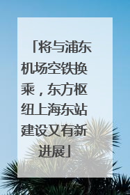 将与浦东机场空铁换乘，东方枢纽上海东站建设又有新进展