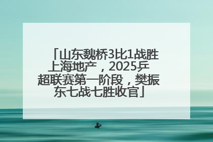 山东魏桥3比1战胜上海地产，2025乒超联赛第一阶段，樊振东七战七胜收官