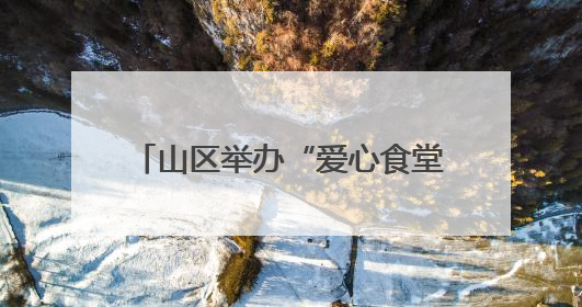 山区举办“爱心食堂+课堂” 让留守老人有“知”有“味”