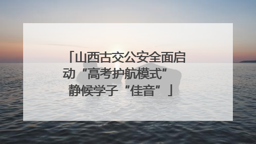 山西古交公安全面启动“高考护航模式” 静候学子“佳音”