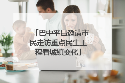 巴中平昌邀请市民走访重点民生工程看城镇变化