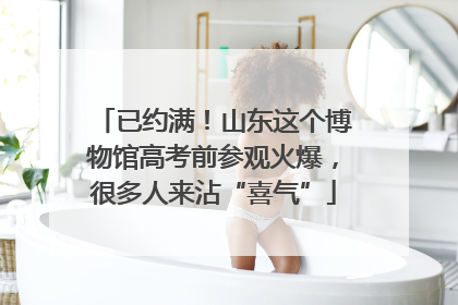 已约满！山东这个博物馆高考前参观火爆，很多人来沾“喜气”