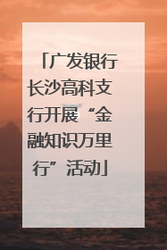 广发银行长沙高科支行开展“金融知识万里行”活动