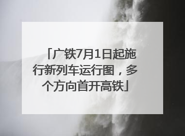 广铁7月1日起施行新列车运行图，多个方向首开高铁