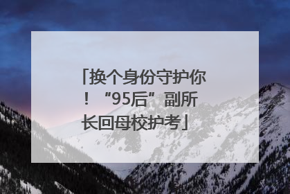 换个身份守护你！“95后”副所长回母校护考