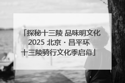 探秘十三陵 品味明文化 2025 北京・昌平环十三陵骑行文化季启幕