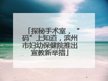探秘手术室，“码”上知道，滨州市妇幼保健院推出宣教新举措