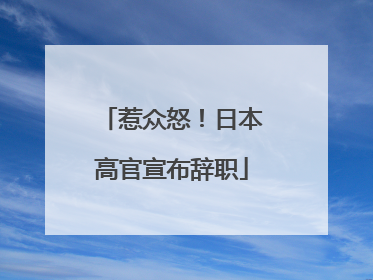 惹众怒！日本高官宣布辞职