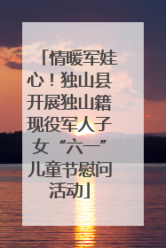 情暖军娃心！独山县开展独山籍现役军人子女“六一”儿童节慰问活动