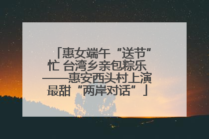 惠女端午“送节”忙 台湾乡亲包粽乐——惠安西头村上演最甜“两岸对话”