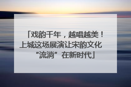 戏韵千年，越唱越美！上城这场展演让宋韵文化“流淌”在新时代