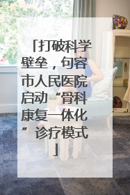 打破科学壁垒，句容市人民医院启动“骨科康复一体化”诊疗模式