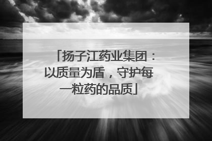 扬子江药业集团：以质量为盾，守护每一粒药的品质