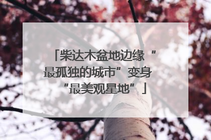 柴达木盆地边缘“最孤独的城市”变身“最美观星地”