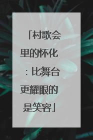 村歌会里的怀化：比舞台更耀眼的是笑容