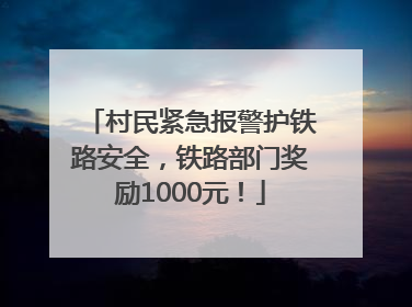 村民紧急报警护铁路安全，铁路部门奖励1000元！