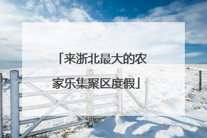 来浙北最大的农家乐集聚区度假