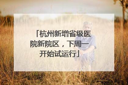 杭州新增省级医院新院区，下周一开始试运行