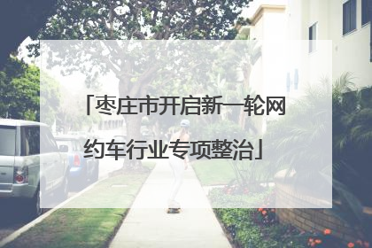 枣庄市开启新一轮网约车行业专项整治