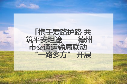 携手爱路护路 共筑平安坦途——德州市交通运输局联动 “一路多方” 开展路政宣传月活动