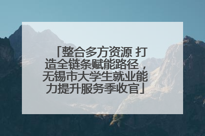 整合多方资源 打造全链条赋能路径，无锡市大学生就业能力提升服务季收官