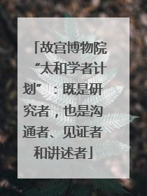 故宫博物院“太和学者计划”：既是研究者，也是沟通者、见证者和讲述者