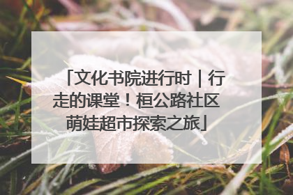 文化书院进行时｜行走的课堂！桓公路社区萌娃超市探索之旅