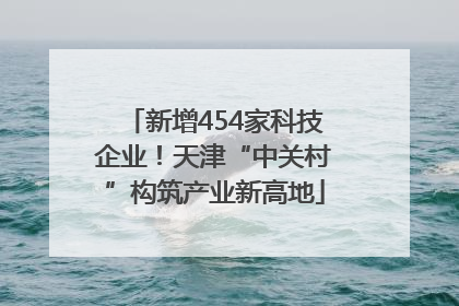 新增454家科技企业！天津“中关村”构筑产业新高地