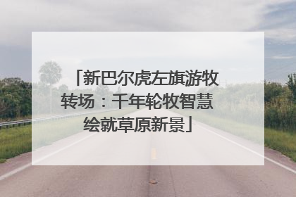 新巴尔虎左旗游牧转场：千年轮牧智慧绘就草原新景