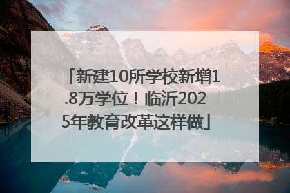 新建10所学校新增1.8万学位！临沂2025年教育改革这样做