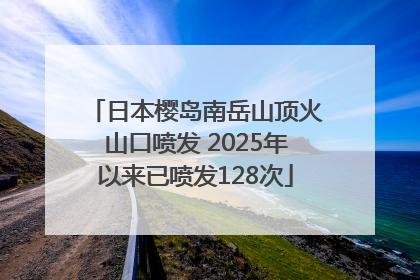日本樱岛南岳山顶火山口喷发 2025年以来已喷发128次