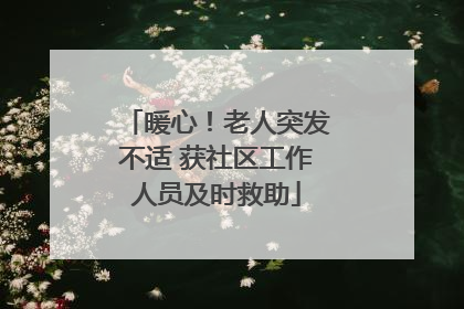 暖心！老人突发不适 获社区工作人员及时救助