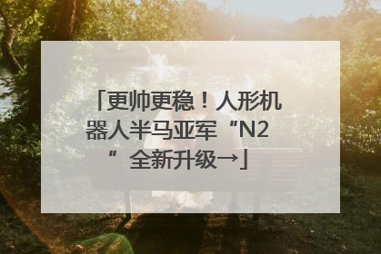 更帅更稳！人形机器人半马亚军“N2”全新升级→