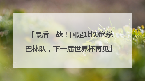 最后一战！国足1比0绝杀巴林队，下一届世界杯再见