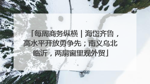 每周商务纵横｜海岱齐鲁，高水平开放勇争先；南义乌北临沂，两扇窗里观外贸