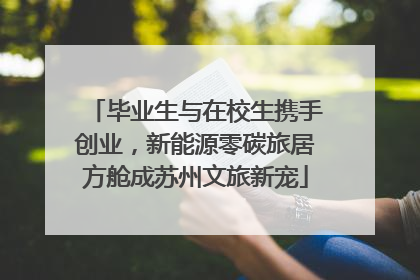 毕业生与在校生携手创业，新能源零碳旅居方舱成苏州文旅新宠