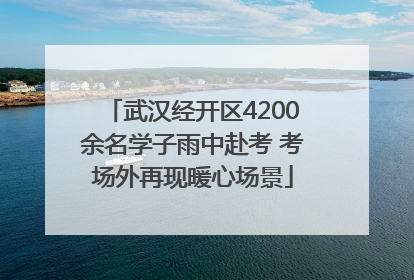 武汉经开区4200余名学子雨中赴考 考场外再现暖心场景