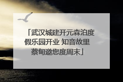 武汉城建开元森泊度假乐园开业 知音故里蔡甸邀您度周末