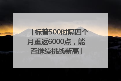 标普500时隔四个月重返6000点，能否继续挑战新高