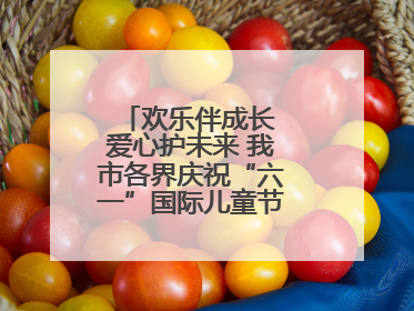 欢乐伴成长 爱心护未来 我市各界庆祝“六一”国际儿童节活动精彩纷呈