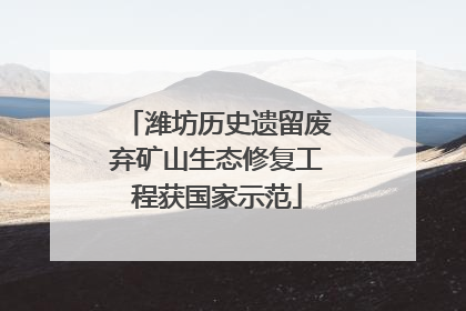 潍坊历史遗留废弃矿山生态修复工程获国家示范