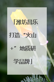 潍坊昌乐打造“火山+”地质研学品牌