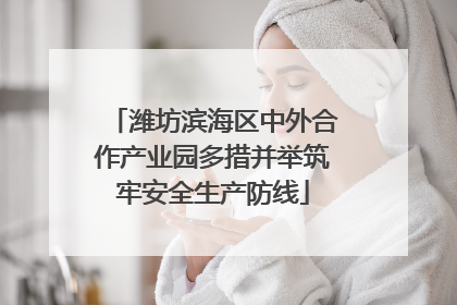 潍坊滨海区中外合作产业园多措并举筑牢安全生产防线
