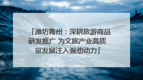 潍坊青州：深耕旅游商品研发推广 为文旅产业高质量发展注入强劲动力