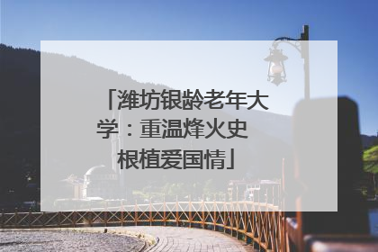 潍坊银龄老年大学：重温烽火史 根植爱国情