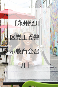 永州经开区党工委警示教育会召开