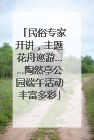 民俗专家开讲，主题花舟巡游……陶然亭公园端午活动丰富多彩