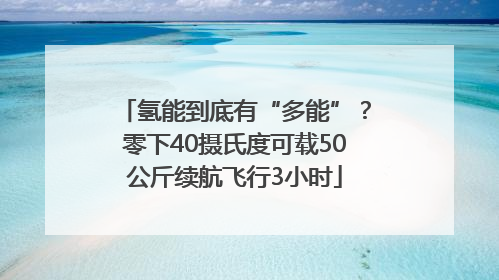 氢能到底有“多能”？零下40摄氏度可载50公斤续航飞行3小时